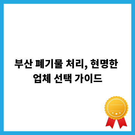 부산 폐기물 처리, 현명한 업체 선택 가이드