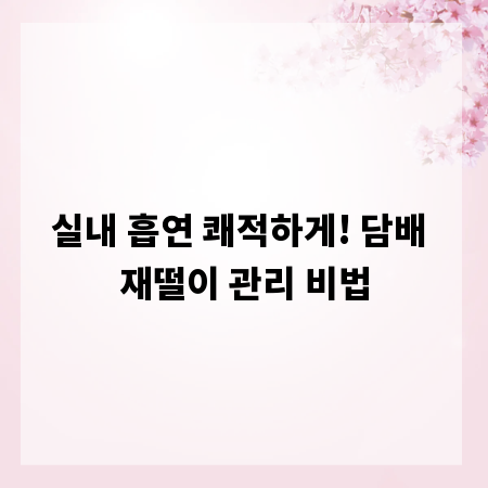 실내 흡연 쾌적하게! 담배 재떨이 관리 비법