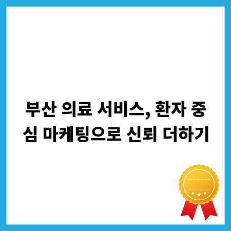 부산 의료 서비스, 환자 중심 마케팅으로 신뢰 더하기