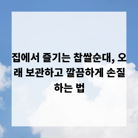 집에서 즐기는 찹쌀순대, 오래 보관하고 깔끔하게 손질하는 법