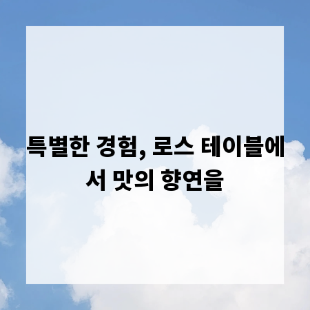 특별한 경험, 로스 테이블에서 맛의 향연을