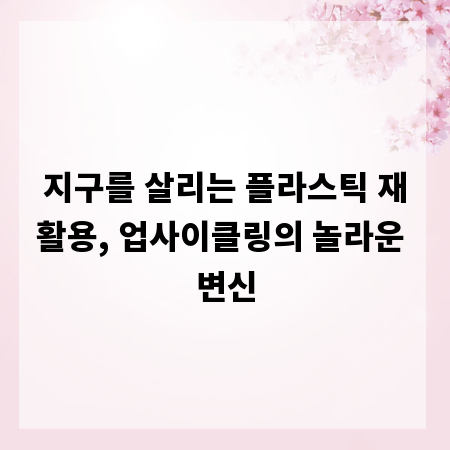 지구를 살리는 플라스틱 재활용, 업사이클링의 놀라운 변신