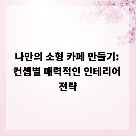 나만의 소형 카페 만들기: 컨셉별 매력적인 인테리어 전략