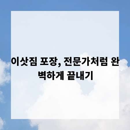 이삿짐 포장, 전문가처럼 완벽하게 끝내기