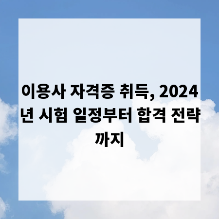 이용사 자격증 취득, 2024년 시험 일정부터 합격 전략까지