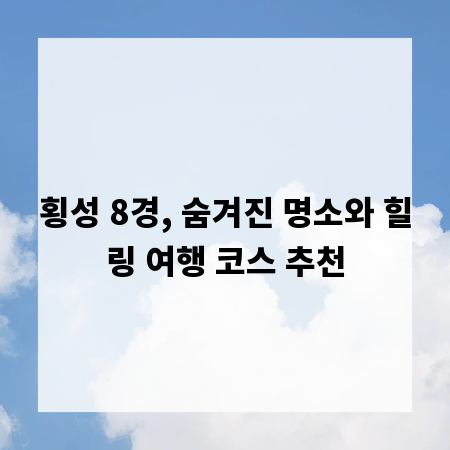 횡성 8경, 숨겨진 명소와 힐링 여행 코스 추천