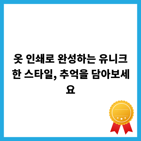 옷 인쇄로 완성하는 유니크한 스타일, 추억을 담아보세요