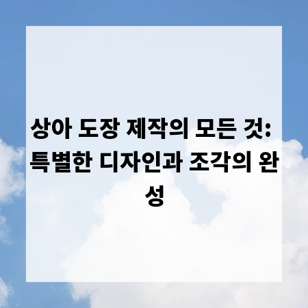 상아 도장 제작의 모든 것: 특별한 디자인과 조각의 완성