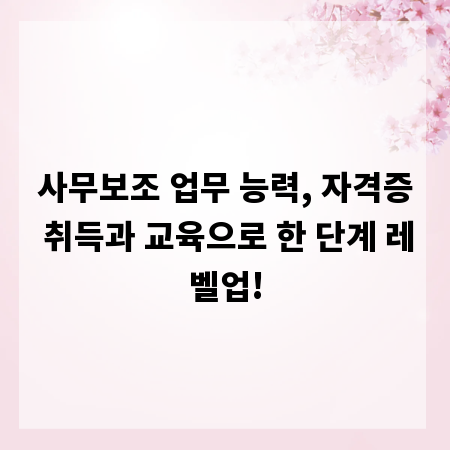 사무보조 업무 능력, 자격증 취득과 교육으로 한 단계 레벨업!