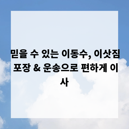 믿을 수 있는 이동수, 이삿짐 포장 & 운송으로 편하게 이사