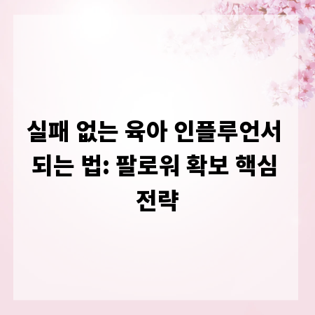 실패 없는 육아 인플루언서 되는 법: 팔로워 확보 핵심 전략