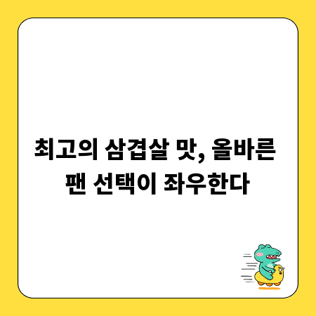 최고의 삼겹살 맛, 올바른 팬 선택이 좌우한다