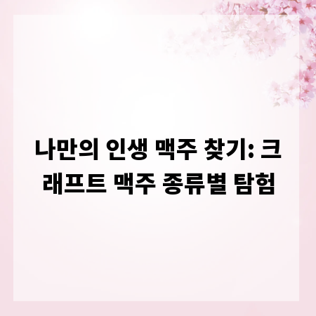 나만의 인생 맥주 찾기: 크래프트 맥주 종류별 탐험