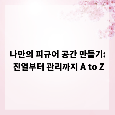 나만의 피규어 공간 만들기: 진열부터 관리까지 A to Z