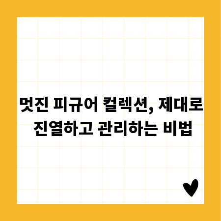 멋진 피규어 컬렉션, 제대로 진열하고 관리하는 비법
