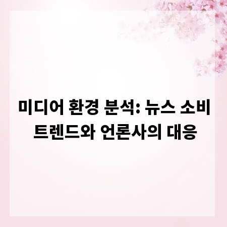 미디어 환경 분석: 뉴스 소비 트렌드와 언론사의 대응