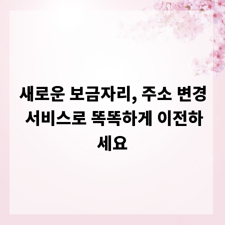 새로운 보금자리, 주소 변경 서비스로 똑똑하게 이전하세요
