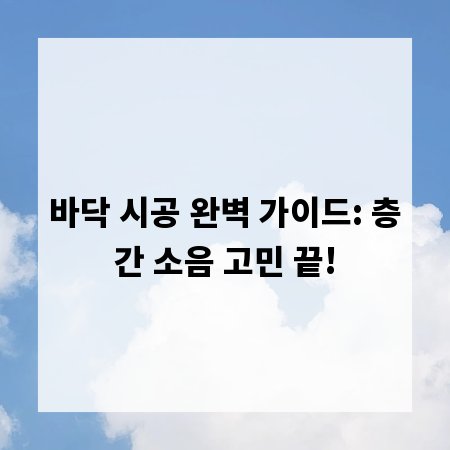 바닥 시공 완벽 가이드: 층간 소음 고민 끝!