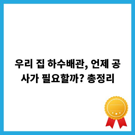 우리 집 하수배관, 언제 공사가 필요할까? 총정리
