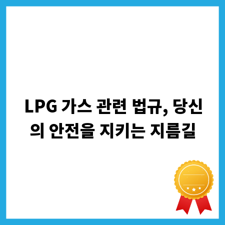 LPG 가스 관련 법규, 당신의 안전을 지키는 지름길