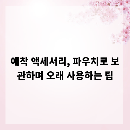 애착 액세서리, 파우치로 보관하며 오래 사용하는 팁