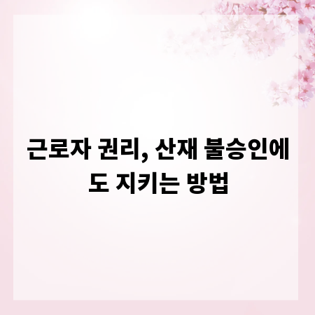 근로자 권리, 산재 불승인에도 지키는 방법