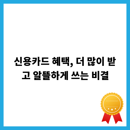 신용카드 혜택, 더 많이 받고 알뜰하게 쓰는 비결