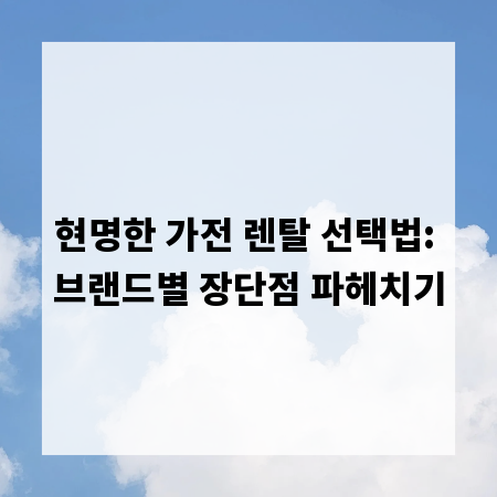 현명한 가전 렌탈 선택법: 브랜드별 장단점 파헤치기