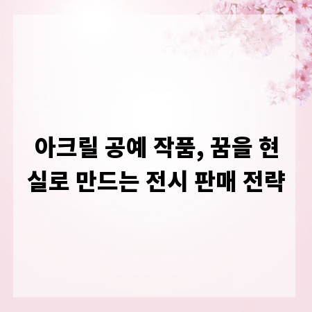 아크릴 공예 작품, 꿈을 현실로 만드는 전시 판매 전략