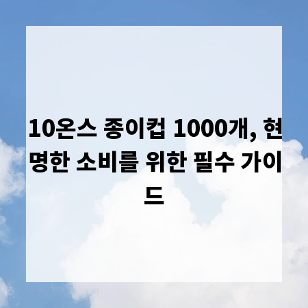 10온스 종이컵 1000개, 현명한 소비를 위한 필수 가이드
