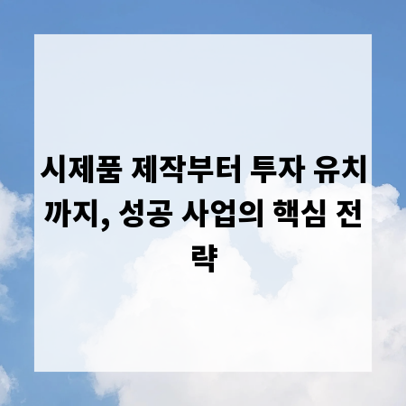 시제품 제작부터 투자 유치까지, 성공 사업의 핵심 전략