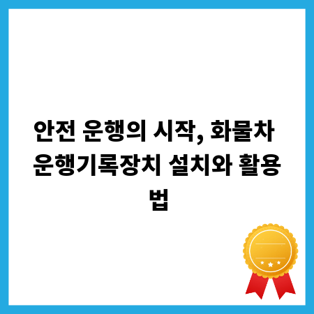 안전 운행의 시작, 화물차 운행기록장치 설치와 활용법