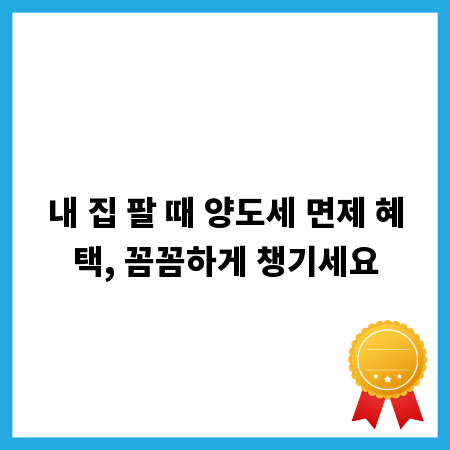 내 집 팔 때 양도세 면제 혜택, 꼼꼼하게 챙기세요
