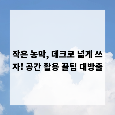 작은 농막, 데크로 넓게 쓰자! 공간 활용 꿀팁 대방출