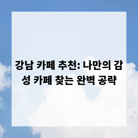 강남 카페 추천: 나만의 감성 카페 찾는 완벽 공략