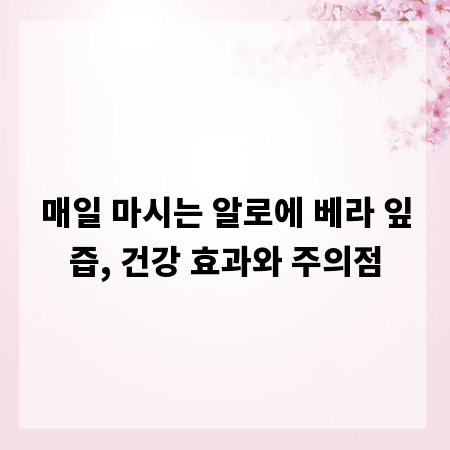 매일 마시는 알로에 베라 잎즙, 건강 효과와 주의점