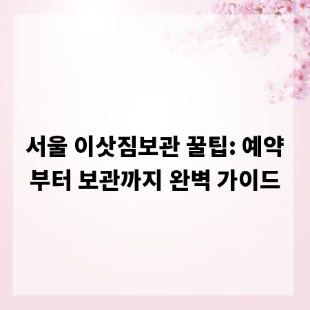 서울 이삿짐보관 꿀팁: 예약부터 보관까지 완벽 가이드