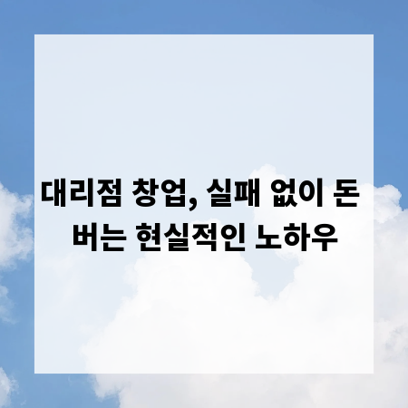 대리점 창업, 실패 없이 돈 버는 현실적인 노하우
