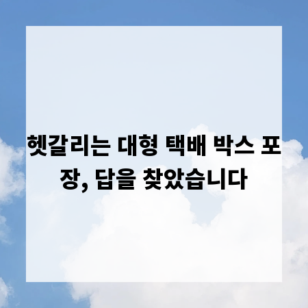헷갈리는 대형 택배 박스 포장, 답을 찾았습니다