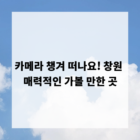 카메라 챙겨 떠나요! 창원 매력적인 가볼 만한 곳