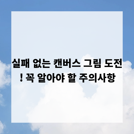 실패 없는 캔버스 그림 도전! 꼭 알아야 할 주의사항