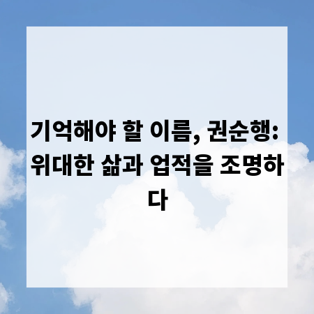 기억해야 할 이름, 권순행: 위대한 삶과 업적을 조명하다