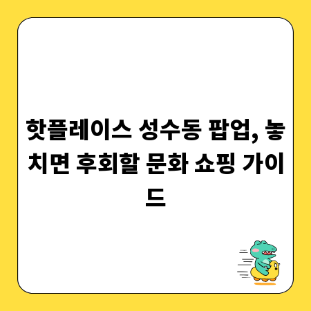 핫플레이스 성수동 팝업, 놓치면 후회할 문화 쇼핑 가이드
