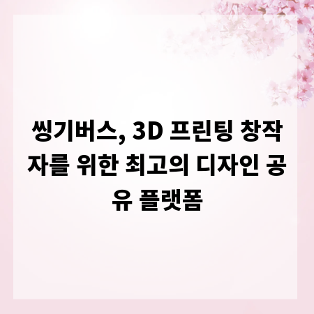 씽기버스, 3D 프린팅 창작자를 위한 최고의 디자인 공유 플랫폼