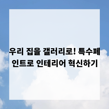 우리 집을 갤러리로! 특수페인트로 인테리어 혁신하기
