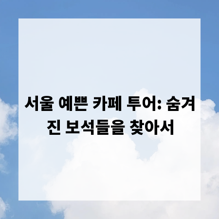 서울 예쁜 카페 투어: 숨겨진 보석들을 찾아서