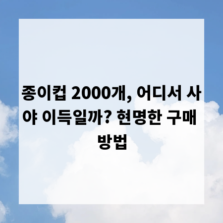 종이컵 2000개, 어디서 사야 이득일까? 현명한 구매 방법