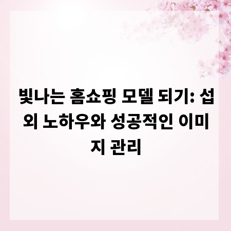 빛나는 홈쇼핑 모델 되기: 섭외 노하우와 성공적인 이미지 관리