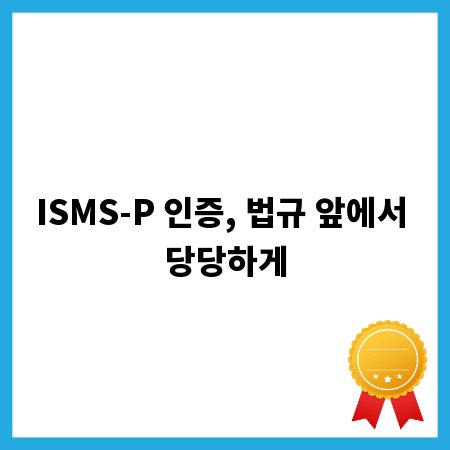 ISMS-P 인증, 법규 앞에서 당당하게