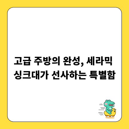 고급 주방의 완성, 세라믹 싱크대가 선사하는 특별함